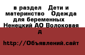  в раздел : Дети и материнство » Одежда для беременных . Ненецкий АО,Волоковая д.